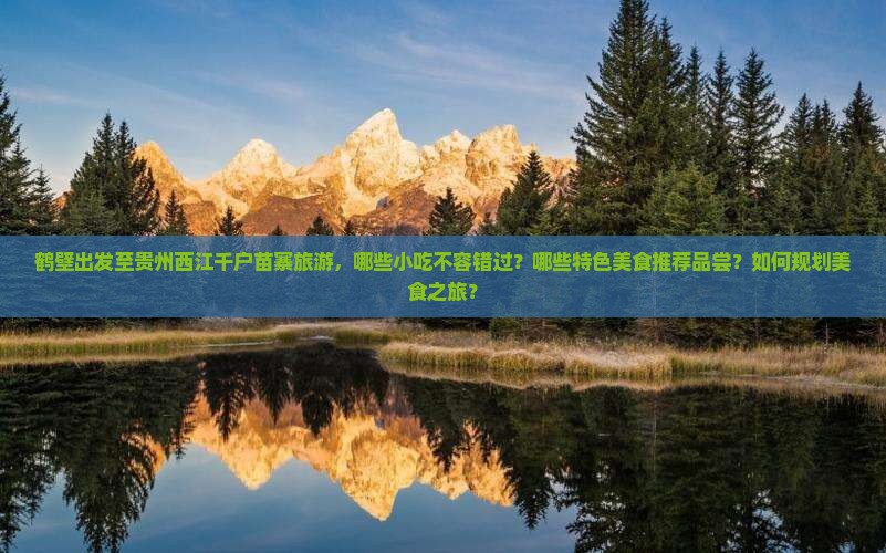 鹤壁出发至贵州西江千户苗寨旅游，哪些小吃不容错过？哪些特色美食推荐品尝？如何规划美食之旅？