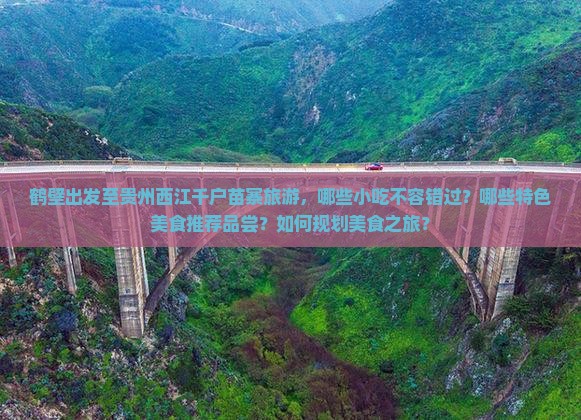 鹤壁出发至贵州西江千户苗寨旅游，哪些小吃不容错过？哪些特色美食推荐品尝？如何规划美食之旅？