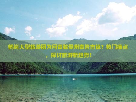 鹤岗大型旅游团为何青睐贵州青岩古镇？热门痛点，探讨旅游新趋势！