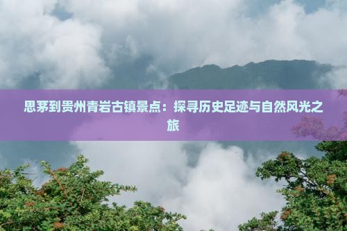 思茅到贵州青岩古镇景点：探寻历史足迹与自然风光之旅