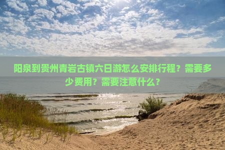 阳泉到贵州青岩古镇六日游怎么安排行程？需要多少费用？需要注意什么？