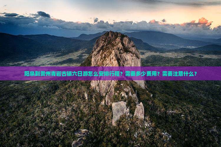 阳泉到贵州青岩古镇六日游怎么安排行程？需要多少费用？需要注意什么？