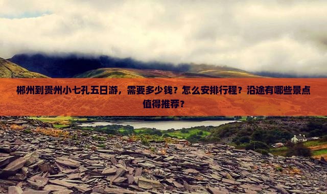 郴州到贵州小七孔五日游，需要多少钱？怎么安排行程？沿途有哪些景点值得推荐？