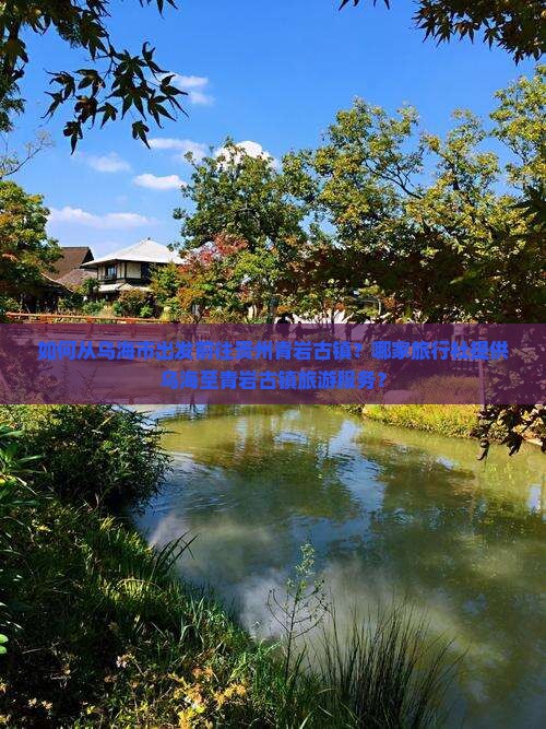 如何从乌海市出发前往贵州青岩古镇？哪家旅行社提供乌海至青岩古镇旅游服务？
