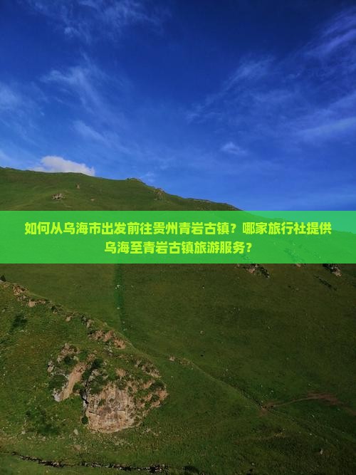 如何从乌海市出发前往贵州青岩古镇？哪家旅行社提供乌海至青岩古镇旅游服务？
