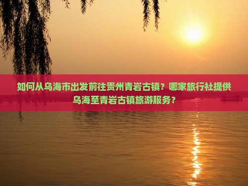 如何从乌海市出发前往贵州青岩古镇？哪家旅行社提供乌海至青岩古镇旅游服务？