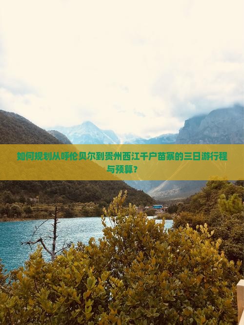 如何规划从呼伦贝尔到贵州西江千户苗寨的三日游行程与预算？