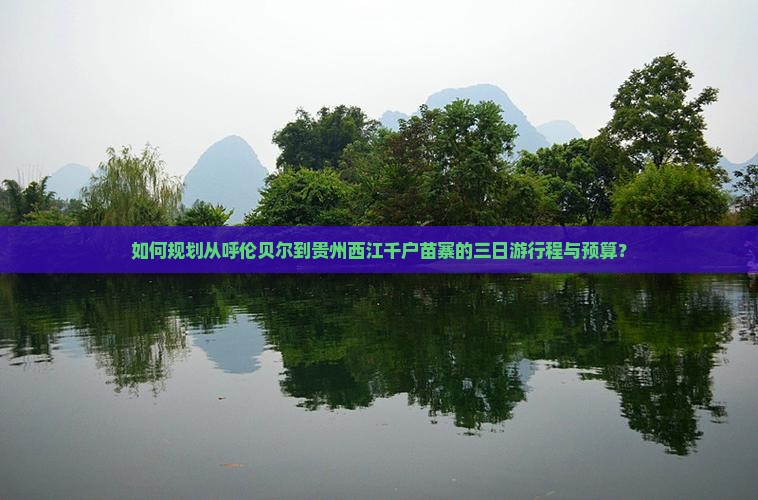 如何规划从呼伦贝尔到贵州西江千户苗寨的三日游行程与预算？