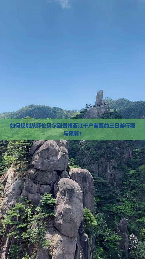 如何规划从呼伦贝尔到贵州西江千户苗寨的三日游行程与预算？