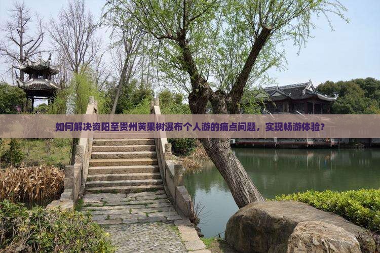 如何解决资阳至贵州黄果树瀑布个人游的痛点问题，实现畅游体验？
