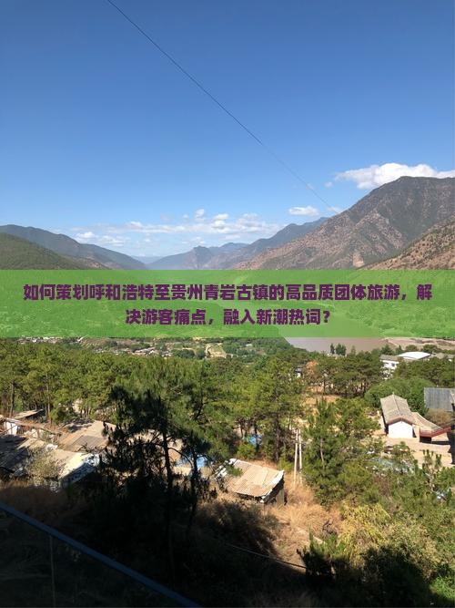 如何策划呼和浩特至贵州青岩古镇的高品质团体旅游，解决游客痛点，融入新潮热词？