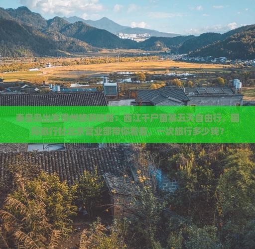 秦皇岛出发贵州旅游攻略：西江千户苗寨五天自由行，国际旅行社北京营业部带你看看，一次旅行多少钱？