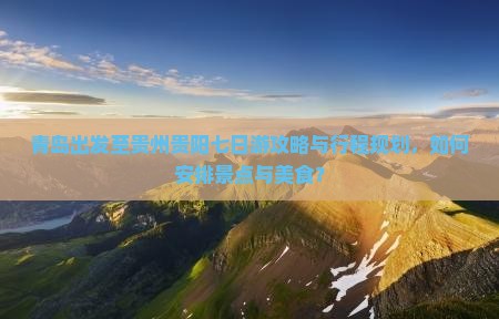 青岛出发至贵州贵阳七日游攻略与行程规划，如何安排景点与美食？