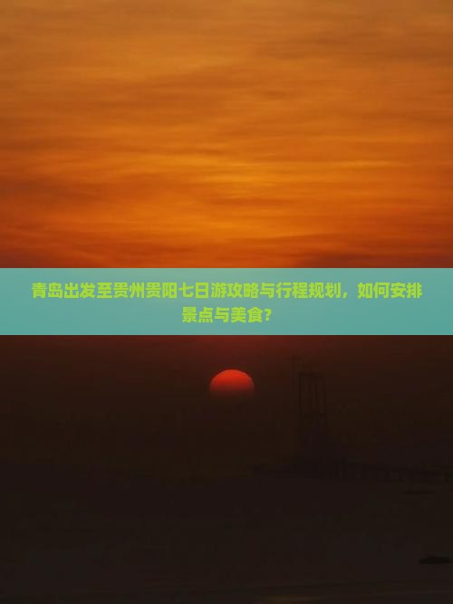 青岛出发至贵州贵阳七日游攻略与行程规划，如何安排景点与美食？