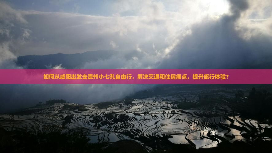 如何从咸阳出发去贵州小七孔自由行，解决交通和住宿痛点，提升旅行体验？
