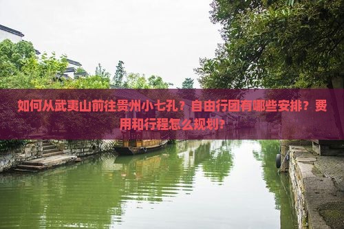 如何从武夷山前往贵州小七孔？自由行团有哪些安排？费用和行程怎么规划？