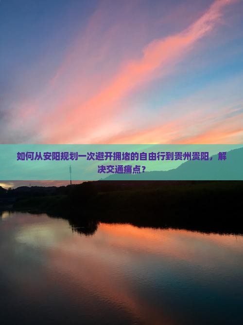 如何从安阳规划一次避开拥堵的自由行到贵州贵阳，解决交通痛点？