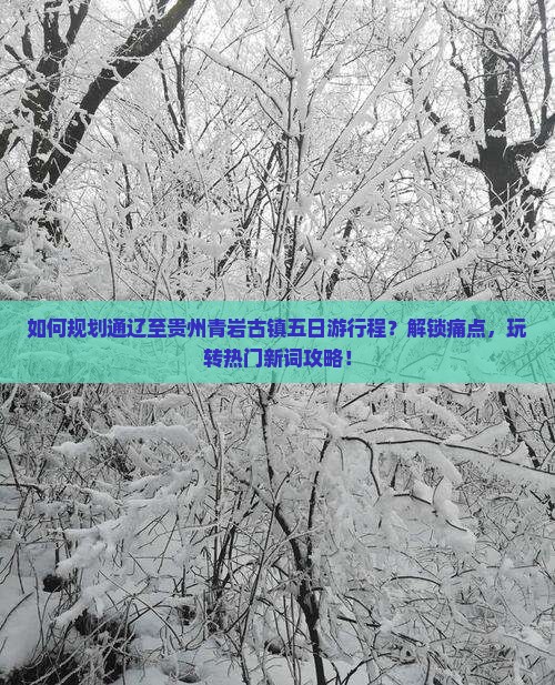 如何规划通辽至贵州青岩古镇五日游行程？解锁痛点，玩转热门新词攻略！