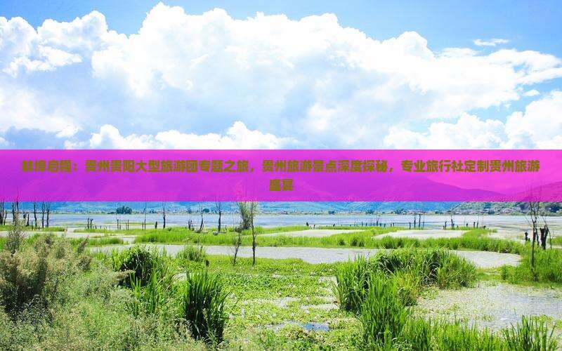蚌埠启程：贵州贵阳大型旅游团专题之旅，贵州旅游景点深度探秘，专业旅行社定制贵州旅游盛宴