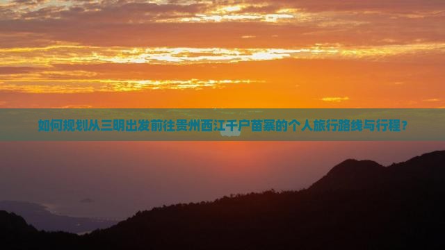如何规划从三明出发前往贵州西江千户苗寨的个人旅行路线与行程？