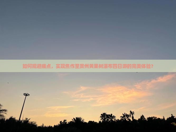 如何规避痛点，实现焦作至贵州黄果树瀑布四日游的完美体验？