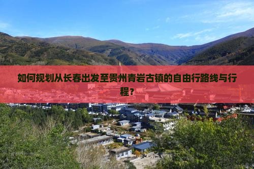 如何规划从长春出发至贵州青岩古镇的自由行路线与行程？