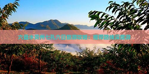 六盘水贵州七孔六日旅游攻略：推荐路线深度游
