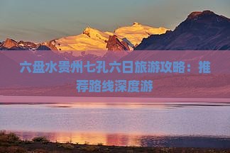 六盘水贵州七孔六日旅游攻略：推荐路线深度游
