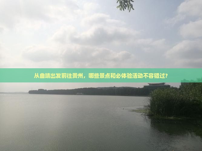 从曲靖出发前往贵州，哪些景点和必体验活动不容错过？