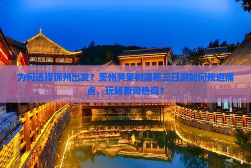 为何选择锦州出发？贵州黄果树瀑布三日游如何规避痛点，玩转新词热词？