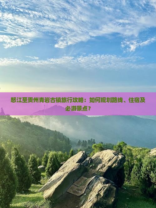 怒江至贵州青岩古镇旅行攻略：如何规划路线、住宿及必游景点？