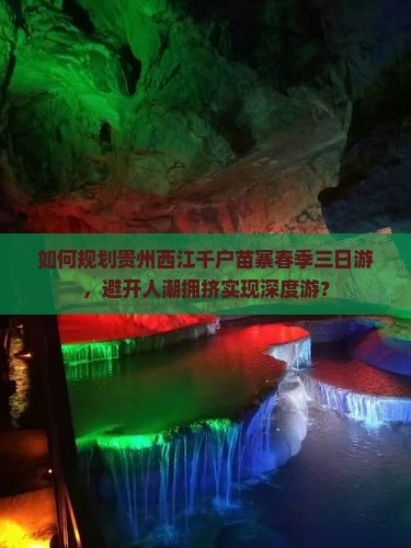 如何规划贵州西江千户苗寨春季三日游，避开人潮拥挤实现深度游？