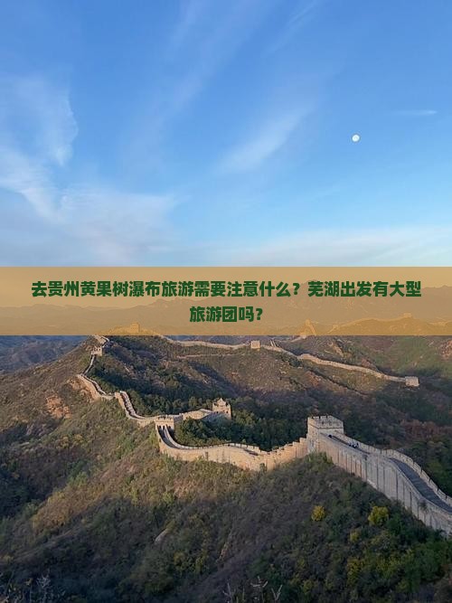 去贵州黄果树瀑布旅游需要注意什么？芜湖出发有大型旅游团吗？