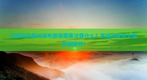 去贵州黄果树瀑布旅游需要注意什么？芜湖出发有大型旅游团吗？