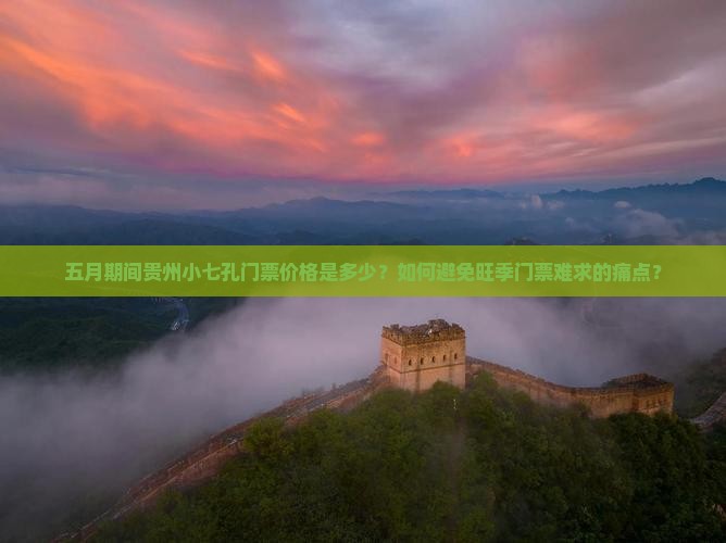 五月期间贵州小七孔门票价格是多少？如何避免旺季门票难求的痛点？