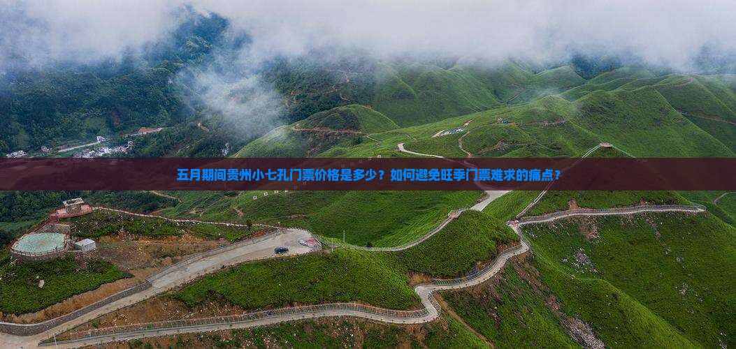 五月期间贵州小七孔门票价格是多少？如何避免旺季门票难求的痛点？