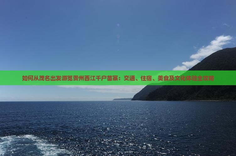如何从茂名出发游览贵州西江千户苗寨：交通、住宿、美食及文化体验全攻略