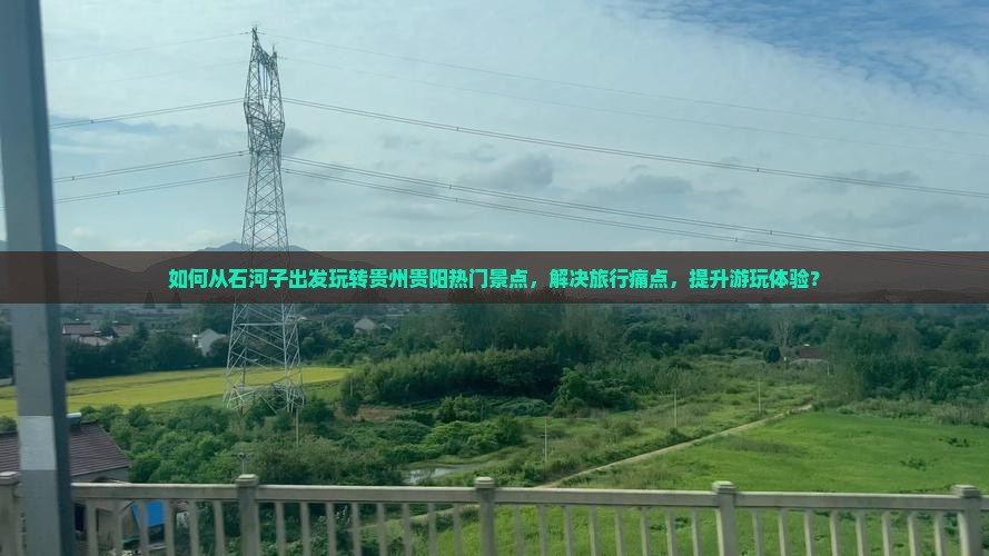 如何从石河子出发玩转贵州贵阳热门景点，解决旅行痛点，提升游玩体验？