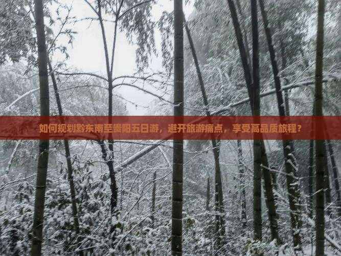 如何规划黔东南至贵阳五日游，避开旅游痛点，享受高品质旅程？