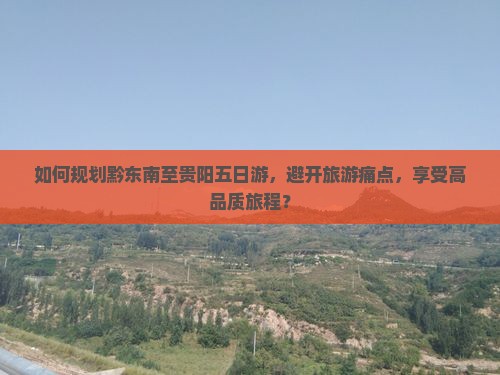 如何规划黔东南至贵阳五日游，避开旅游痛点，享受高品质旅程？