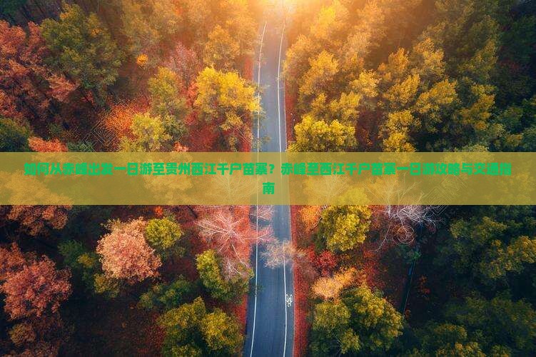 如何从赤峰出发一日游至贵州西江千户苗寨？赤峰至西江千户苗寨一日游攻略与交通指南