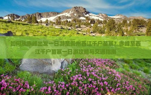 如何从赤峰出发一日游至贵州西江千户苗寨？赤峰至西江千户苗寨一日游攻略与交通指南