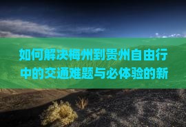 如何解决梅州到贵州自由行中的交通难题与必体验的新兴旅游景点？