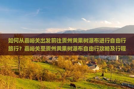 如何从嘉峪关出发前往贵州黄果树瀑布进行自由行旅行？嘉峪关至贵州黄果树瀑布自由行攻略及行程规划。