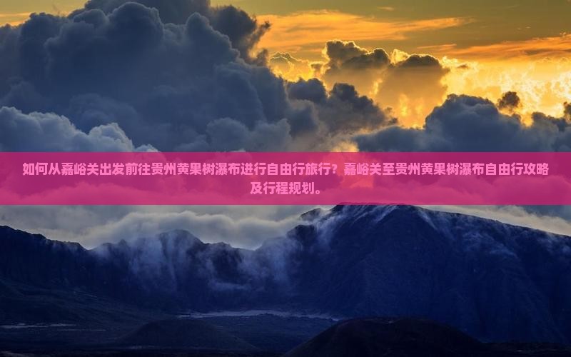 如何从嘉峪关出发前往贵州黄果树瀑布进行自由行旅行？嘉峪关至贵州黄果树瀑布自由行攻略及行程规划。