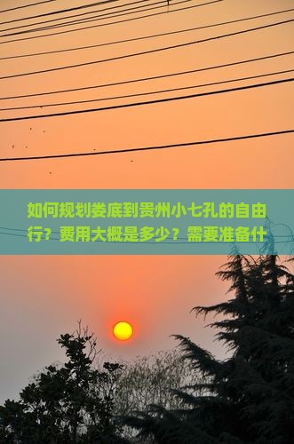 如何规划娄底到贵州小七孔的自由行？费用大概是多少？需要准备什么？