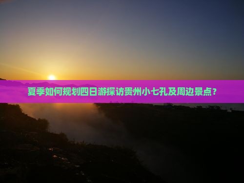 夏季如何规划四日游探访贵州小七孔及周边景点？