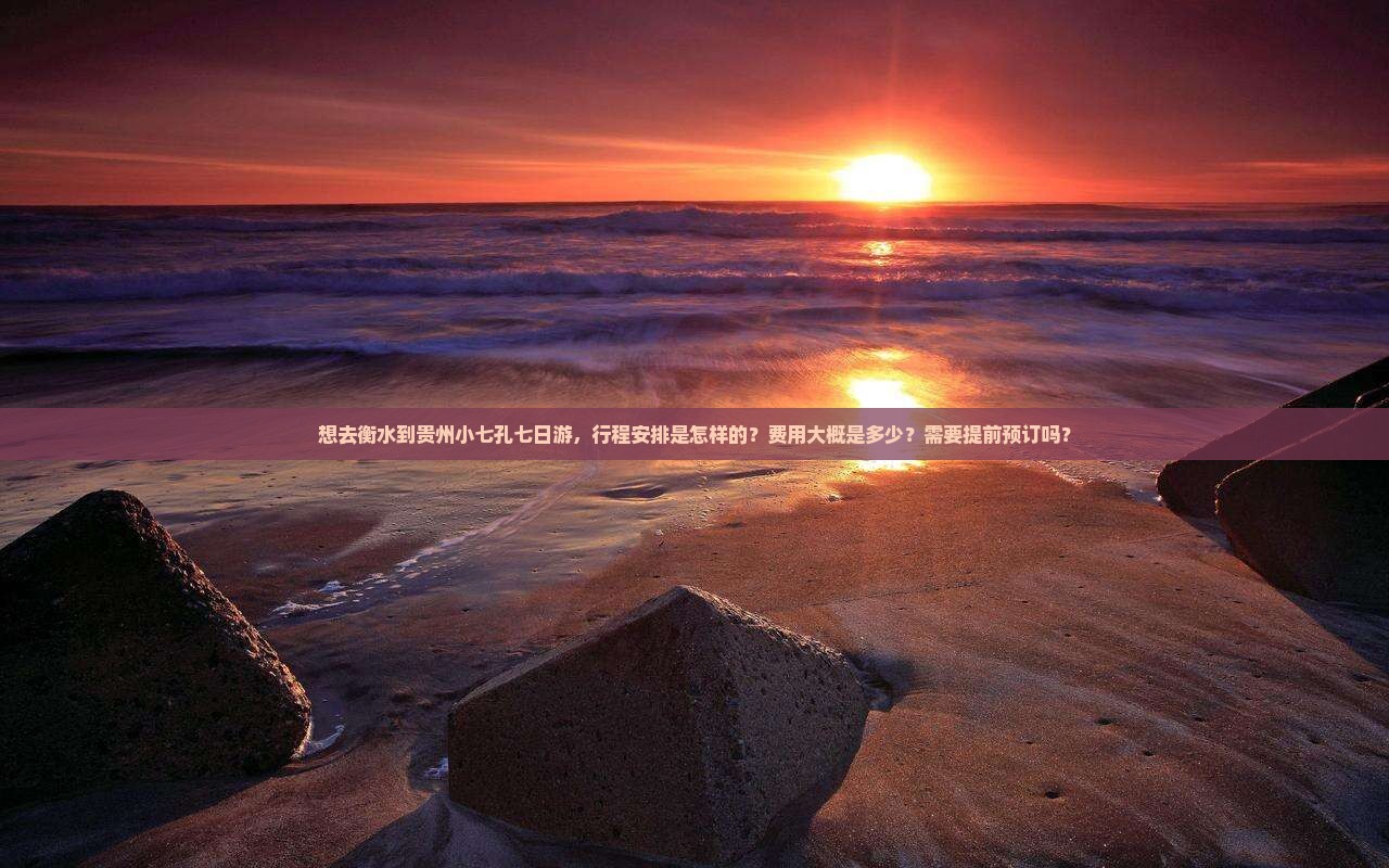 想去衡水到贵州小七孔七日游，行程安排是怎样的？费用大概是多少？需要提前预订吗？