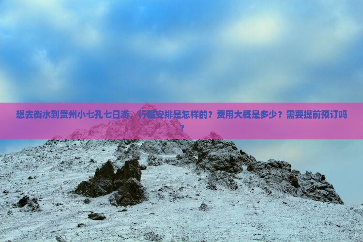 想去衡水到贵州小七孔七日游，行程安排是怎样的？费用大概是多少？需要提前预订吗？