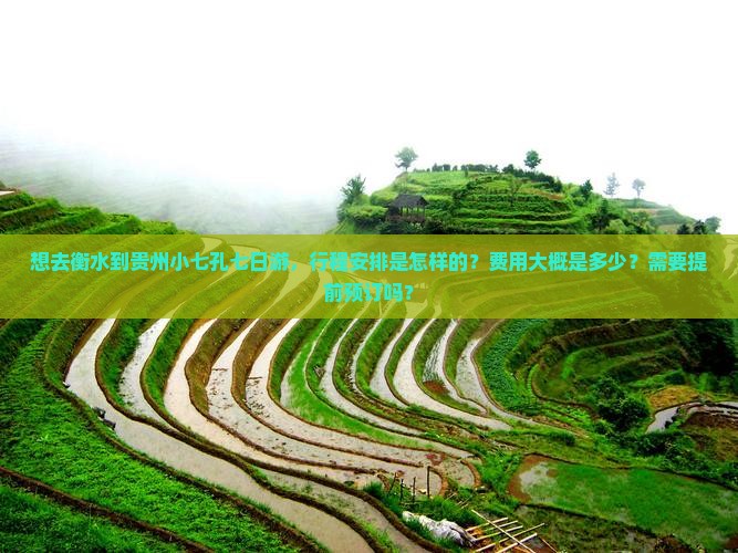 想去衡水到贵州小七孔七日游，行程安排是怎样的？费用大概是多少？需要提前预订吗？
